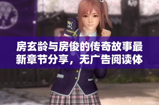 房玄龄与房俊的传奇故事最新章节分享，无广告阅读体验