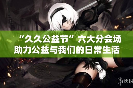 “久久公益节”六大分会场助力公益与我们的日常生活紧密相连