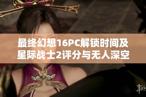 最终幻想16PC解锁时间及星际战士2评分与无人深空水世界更新详情解析