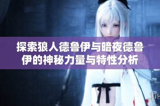 探索狼人德鲁伊与暗夜德鲁伊的神秘力量与特性分析
