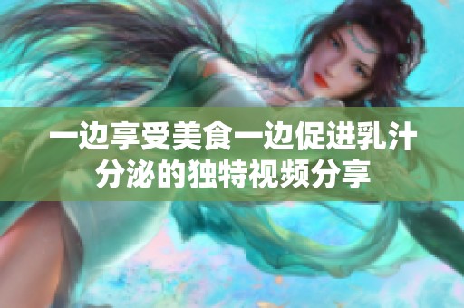 一边享受美食一边促进乳汁分泌的独特视频分享