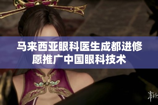 马来西亚眼科医生成都进修愿推广中国眼科技术