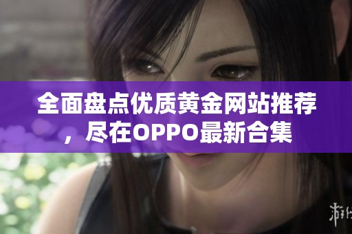 全面盘点优质黄金网站推荐，尽在OPPO最新合集