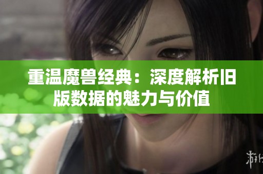 重温魔兽经典：深度解析旧版数据的魅力与价值