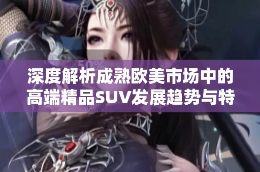 深度解析成熟欧美市场中的高端精品SUV发展趋势与特点