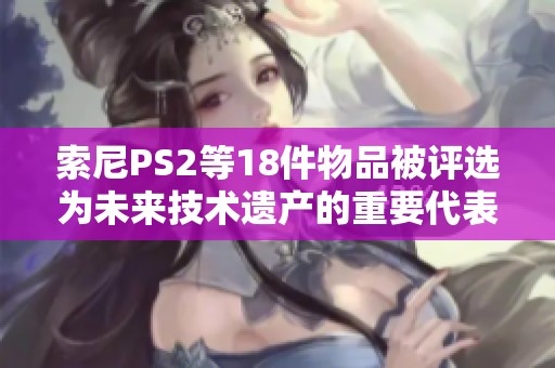 索尼PS2等18件物品被评选为未来技术遗产的重要代表