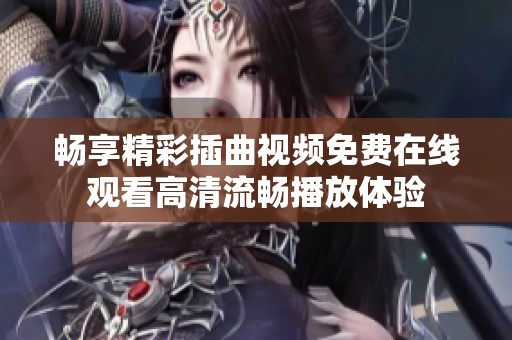 畅享精彩插曲视频免费在线观看高清流畅播放体验