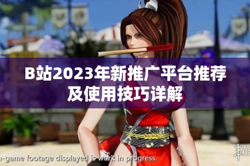 B站2023年新推广平台推荐及使用技巧详解