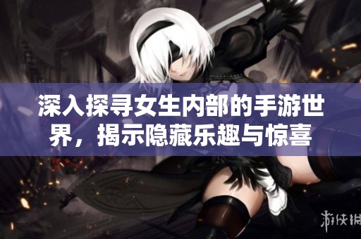 深入探寻女生内部的手游世界，揭示隐藏乐趣与惊喜