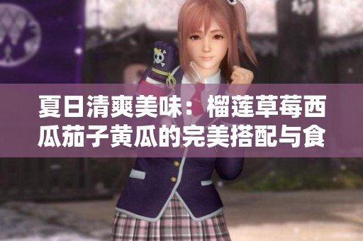 夏日清爽美味：榴莲草莓西瓜茄子黄瓜的完美搭配与食用方法