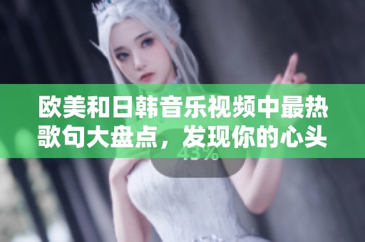 欧美和日韩音乐视频中最热歌句大盘点，发现你的心头好