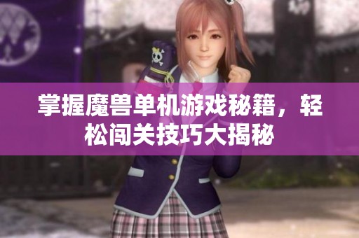 掌握魔兽单机游戏秘籍，轻松闯关技巧大揭秘