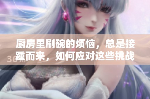 厨房里刷碗的烦恼，总是接踵而来，如何应对这些挑战