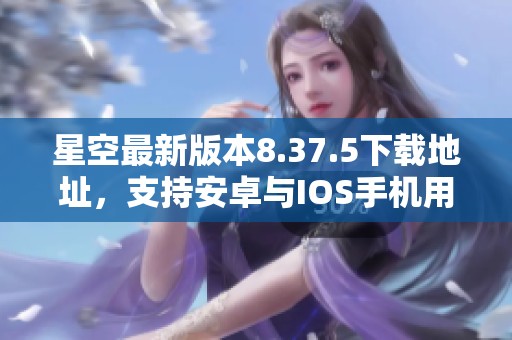 星空最新版本8.37.5下载地址，支持安卓与IOS手机用户