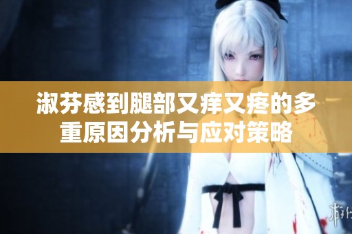 淑芬感到腿部又痒又疼的多重原因分析与应对策略