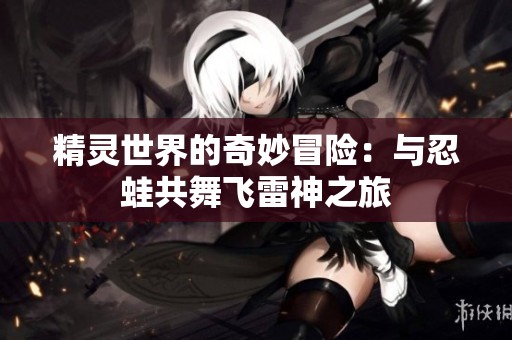 精灵世界的奇妙冒险：与忍蛙共舞飞雷神之旅