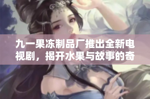 九一果冻制品厂推出全新电视剧，揭开水果与故事的奇妙结合