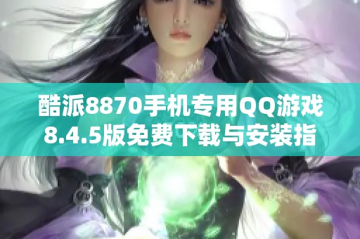 酷派8870手机专用QQ游戏8.4.5版免费下载与安装指南