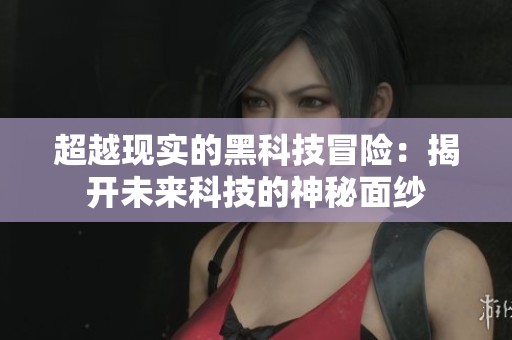 超越现实的黑科技冒险：揭开未来科技的神秘面纱