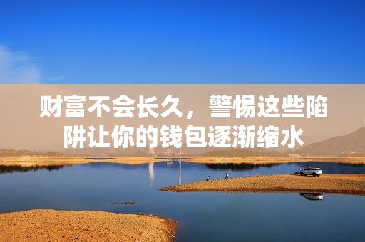财富不会长久，警惕这些陷阱让你的钱包逐渐缩水
