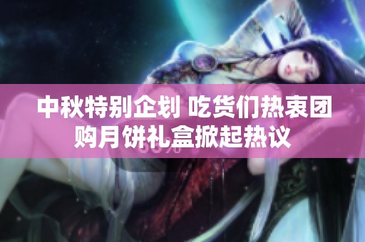 中秋特别企划 吃货们热衷团购月饼礼盒掀起热议