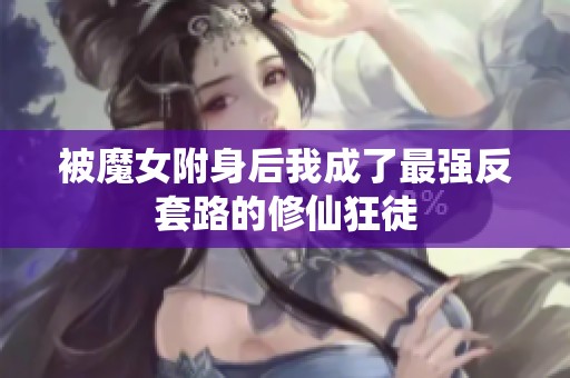 被魔女附身后我成了最强反套路的修仙狂徒