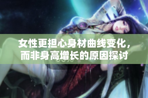 女性更担心身材曲线变化，而非身高增长的原因探讨