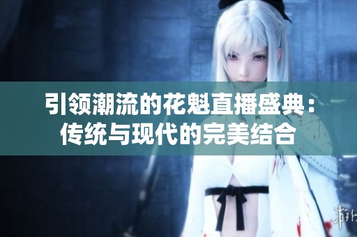 引领潮流的花魁直播盛典：传统与现代的完美结合