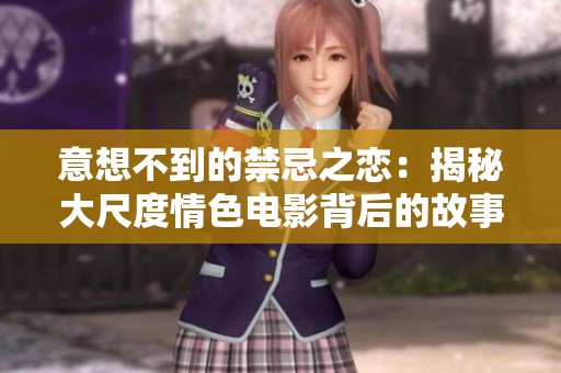 意想不到的禁忌之恋：揭秘大尺度情色电影背后的故事