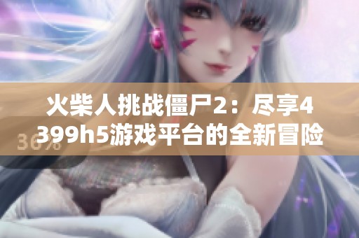 火柴人挑战僵尸2：尽享4399h5游戏平台的全新冒险乐趣