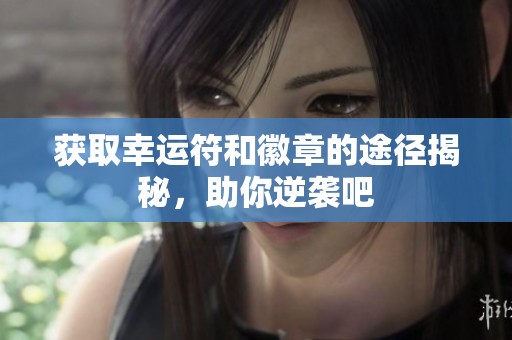 获取幸运符和徽章的途径揭秘，助你逆袭吧