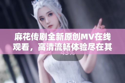 麻花传剧全新原创MV在线观看，高清流畅体验尽在其中