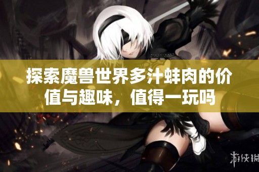 探索魔兽世界多汁蚌肉的价值与趣味，值得一玩吗