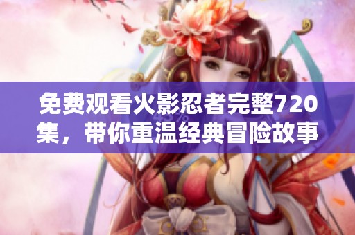 免费观看火影忍者完整720集，带你重温经典冒险故事