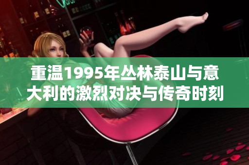 重温1995年丛林泰山与意大利的激烈对决与传奇时刻
