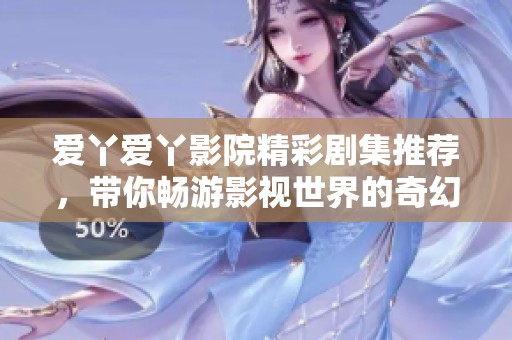 爱丫爱丫影院精彩剧集推荐，带你畅游影视世界的奇幻之旅