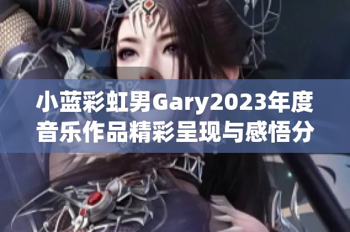 小蓝彩虹男Gary2023年度音乐作品精彩呈现与感悟分享