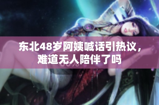东北48岁阿姨喊话引热议，难道无人陪伴了吗