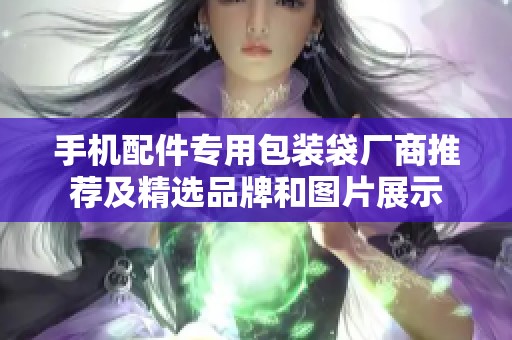 手机配件专用包装袋厂商推荐及精选品牌和图片展示