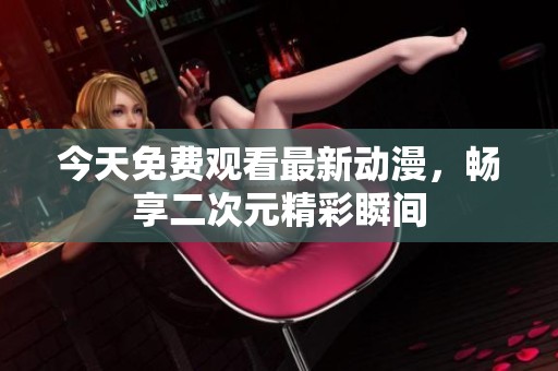 今天免费观看最新动漫，畅享二次元精彩瞬间