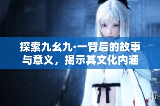 探索九幺九·一背后的故事与意义，揭示其文化内涵