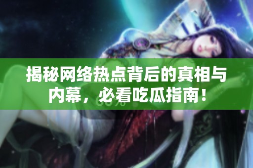 揭秘网络热点背后的真相与内幕，必看吃瓜指南！