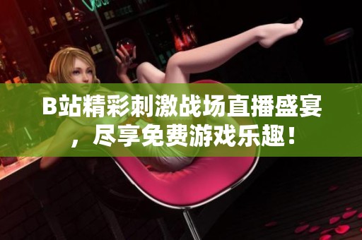 B站精彩刺激战场直播盛宴，尽享免费游戏乐趣！