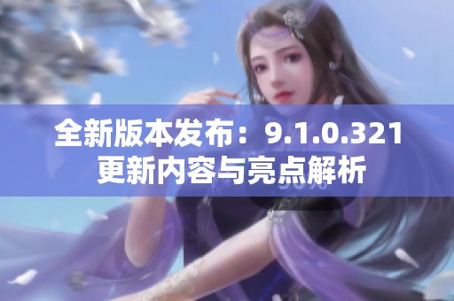 全新版本发布：9.1.0.321 更新内容与亮点解析