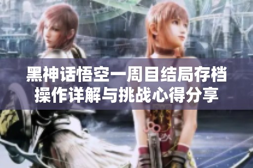 黑神话悟空一周目结局存档操作详解与挑战心得分享