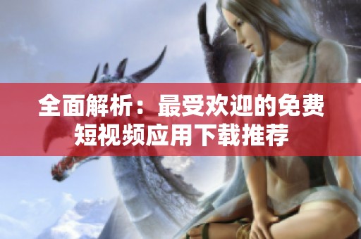 全面解析：最受欢迎的免费短视频应用下载推荐