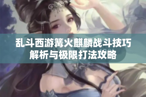 乱斗西游篝火麒麟战斗技巧解析与极限打法攻略