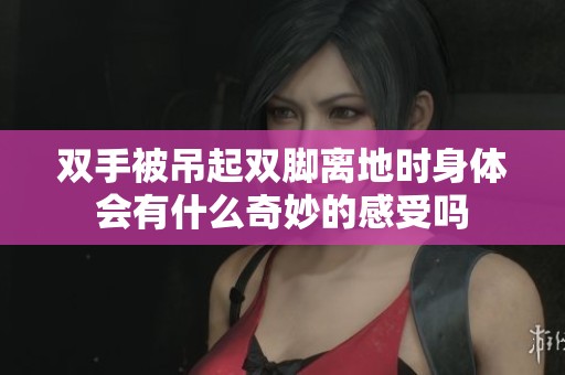 双手被吊起双脚离地时身体会有什么奇妙的感受吗