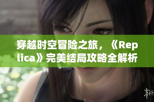 穿越时空冒险之旅，《Replica》完美结局攻略全解析