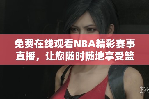 免费在线观看NBA精彩赛事直播，让您随时随地享受篮球盛宴